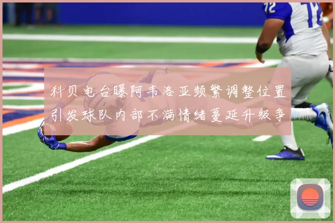 科贝电台曝阿韦洛亚频繁调整位置引发球队内部不满情绪蔓延升级争议