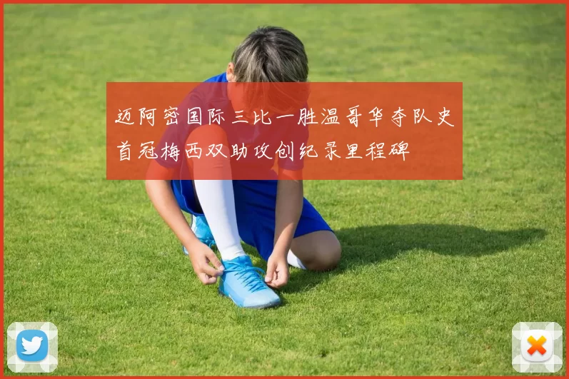 迈阿密国际三比一胜温哥华夺队史首冠梅西双助攻创纪录里程碑